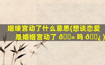 姻缘宫动了什么意思(想谈恋爱是婚姻宫动了 🌻 吗 🌿 )